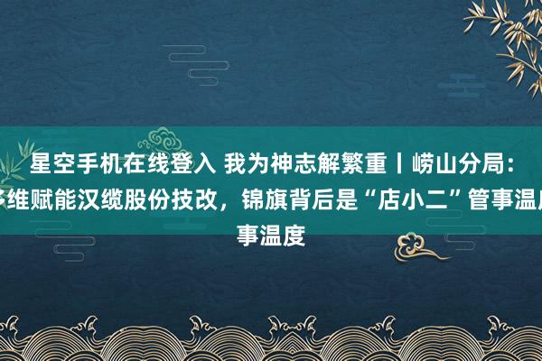 星空手机在线登入 我为神志解繁重丨崂山分局：多维赋能汉缆股份技改，锦旗背后是“店小二”管事温度