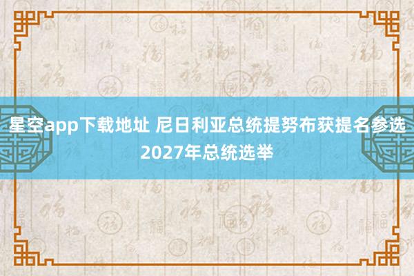星空app下载地址 尼日利亚总统提努布获提名参选2027年总统选举