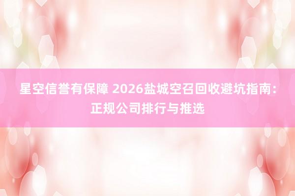 星空信誉有保障 2026盐城空召回收避坑指南：正规公司排行与推选