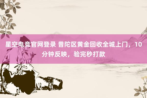 星空电竞官网登录 普陀区黄金回收全城上门，10分钟反映，验完秒打款