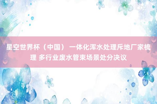 星空世界杯（中国） 一体化浑水处理斥地厂家梳理 多行业废水管束场景处分决议