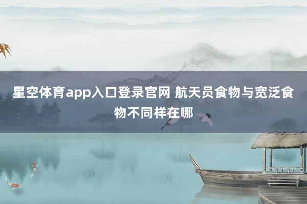 星空体育app入口登录官网 航天员食物与宽泛食物不同样在哪