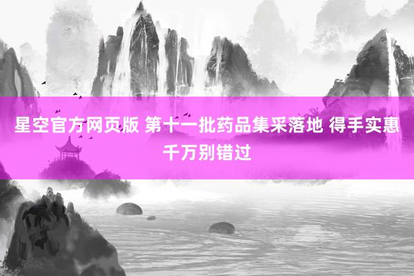星空官方网页版 第十一批药品集采落地 得手实惠千万别错过