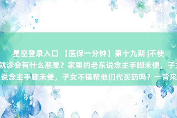 星空登录入口 【医保一分钟】第十九期 |不使用本东说念主的医保卡就诊会有什么恶果？家里的老东说念主手脚未便，子女不错帮他们代买药吗？一皆来听→