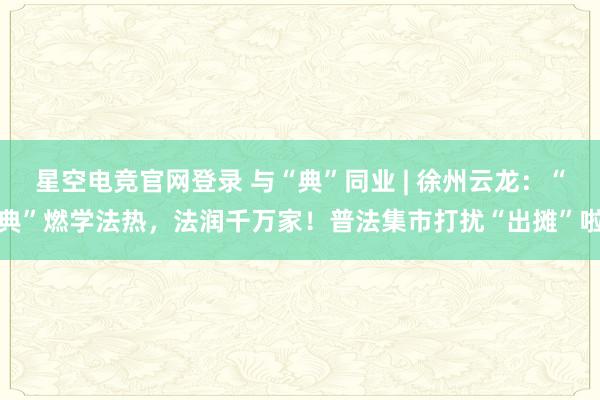 星空电竞官网登录 与“典”同业 | 徐州云龙：“典”燃学法热，法润千万家！普法集市打扰“出摊”啦