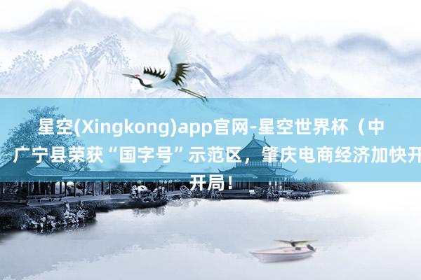 星空(Xingkong)app官网-星空世界杯（中国） 广宁县荣获“国字号”示范区，肇庆电商经济加快开局！