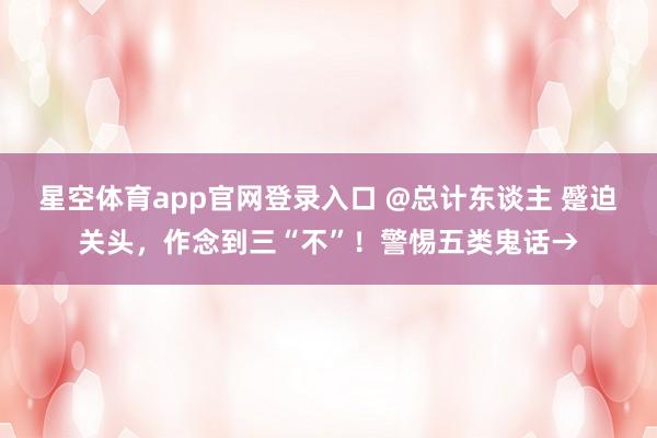 星空体育app官网登录入口 @总计东谈主 蹙迫关头，作念到三“不”！警惕五类鬼话→
