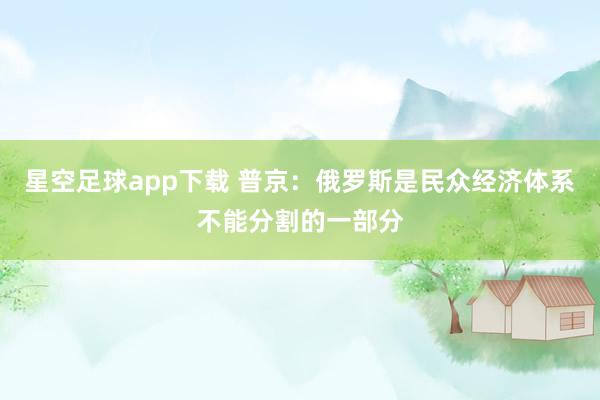 星空足球app下载 普京：俄罗斯是民众经济体系不能分割的一部分
