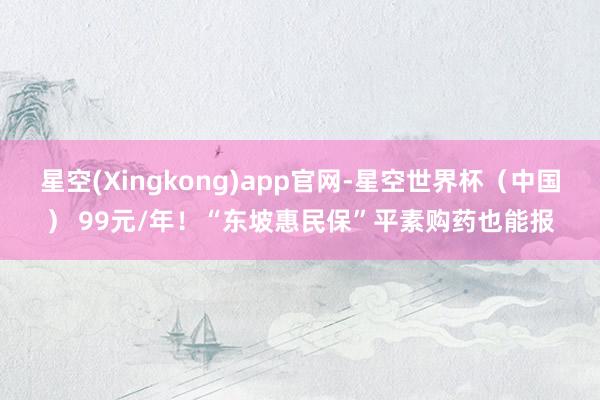星空(Xingkong)app官网-星空世界杯（中国） 99元/年！“东坡惠民保”平素购药也能报