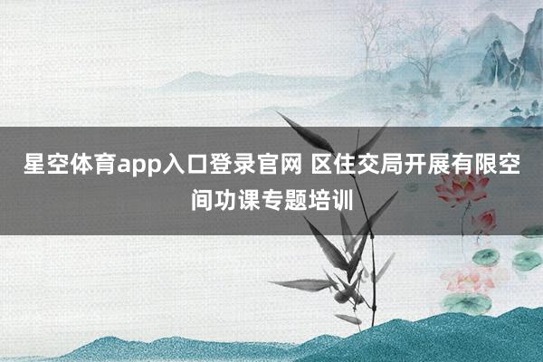 星空体育app入口登录官网 区住交局开展有限空间功课专题培训