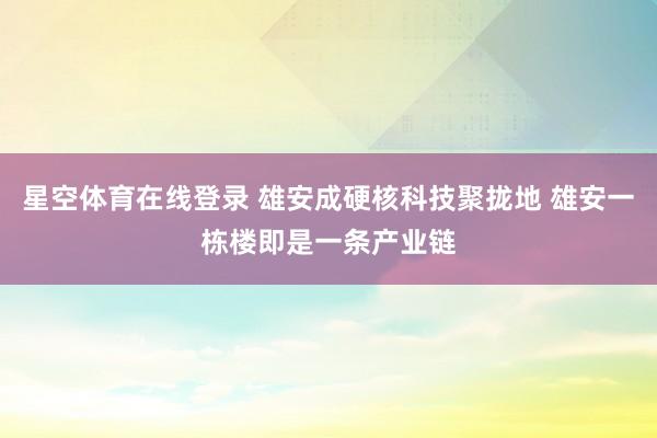 星空体育在线登录 雄安成硬核科技聚拢地 雄安一栋楼即是一条产业链