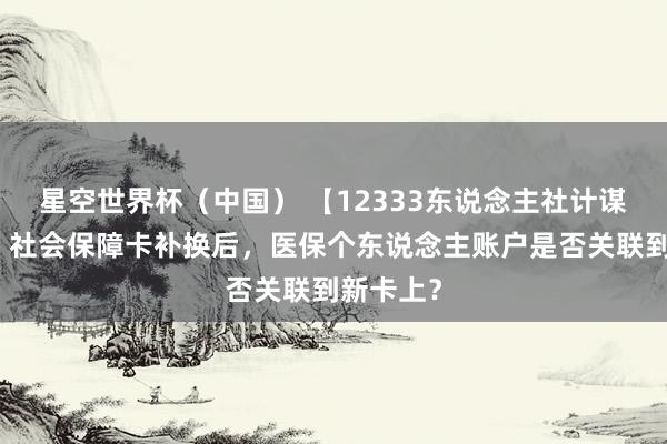 星空世界杯（中国） 【12333东说念主社计谋进万家】社会保障卡补换后，医保个东说念主账户是否关联到新卡上？