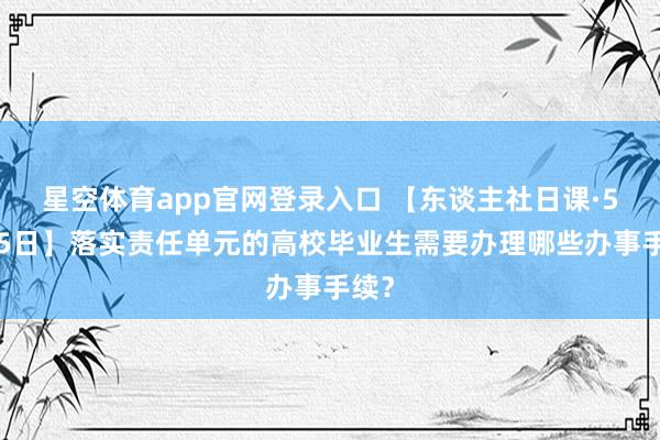 星空体育app官网登录入口 【东谈主社日课·5月25日】落实责任单元的高校毕业生需要办理哪些办事手续？