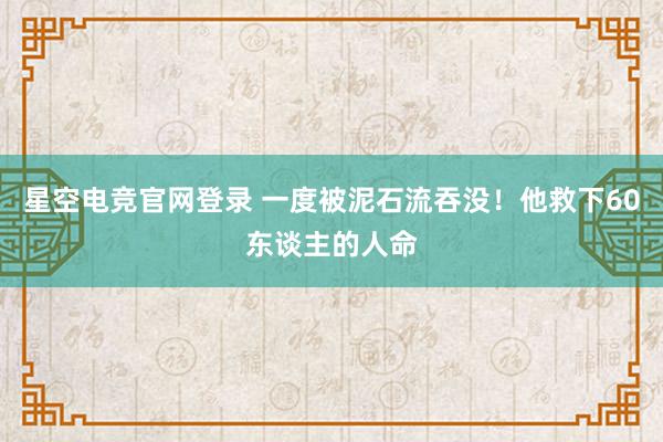 星空电竞官网登录 一度被泥石流吞没！他救下60东谈主的人命