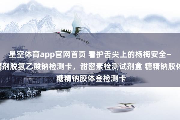 星空体育app官网首页 看护舌尖上的杨梅安全——杨梅防腐剂脱氢乙酸钠检测卡，甜密素检测试剂盒 糖精钠胶体金检测卡