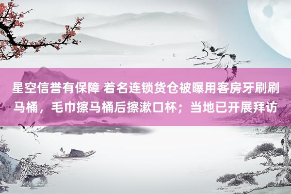 星空信誉有保障 着名连锁货仓被曝用客房牙刷刷马桶，毛巾擦马桶