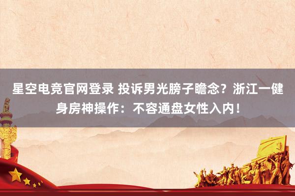 星空电竞官网登录 投诉男光膀子瞻念？浙江一健身房神操作：不容通盘女性入内！