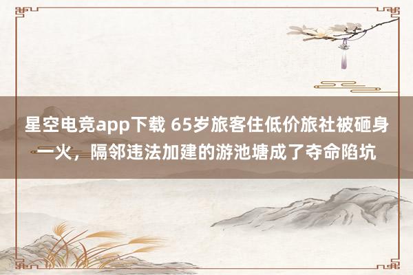 星空电竞app下载 65岁旅客住低价旅社被砸身一火，隔邻违法加建的游池塘成了夺命陷坑