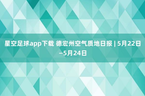 星空足球app下载 德宏州空气质地日报 | 5月22日—5月24日