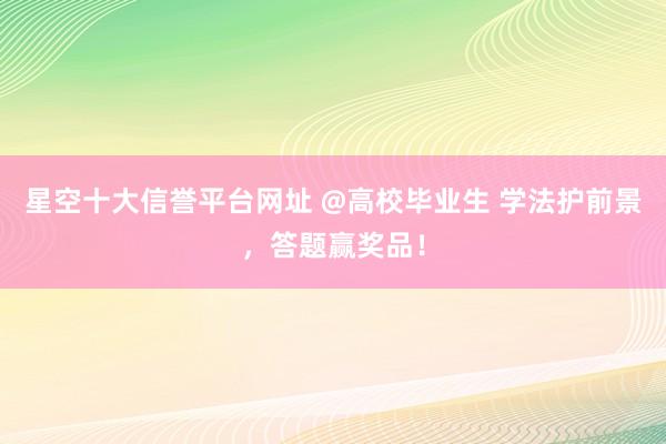 星空十大信誉平台网址 @高校毕业生 学法护前景，答题赢奖品！