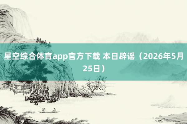 星空综合体育app官方下载 本日辟谣（2026年5月25日）