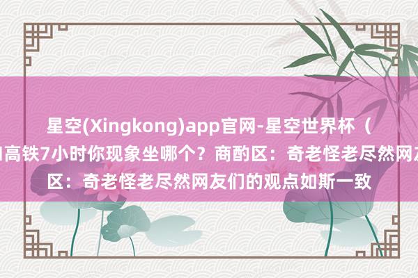 星空(Xingkong)app官网-星空世界杯（中国） 飞机2小时和高铁7小时你现象坐哪个？商酌区：奇老怪老尽然网友们的观点如斯一致