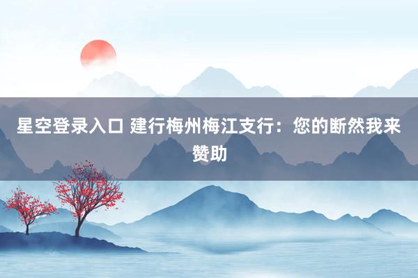 星空登录入口 建行梅州梅江支行：您的断然我来赞助