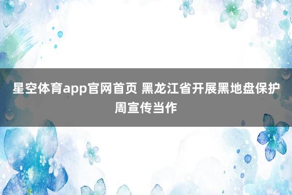 星空体育app官网首页 黑龙江省开展黑地盘保护周宣传当作