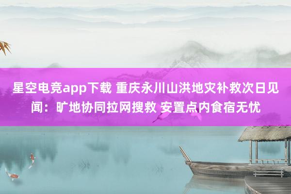 星空电竞app下载 重庆永川山洪地灾补救次日见闻：旷地协同拉网搜救 安置点内食宿无忧