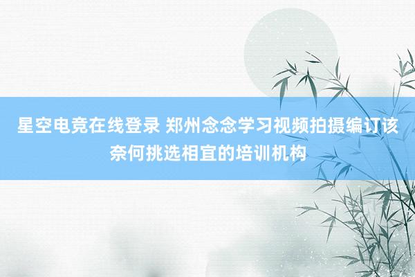 星空电竞在线登录 郑州念念学习视频拍摄编订该奈何挑选相宜的培