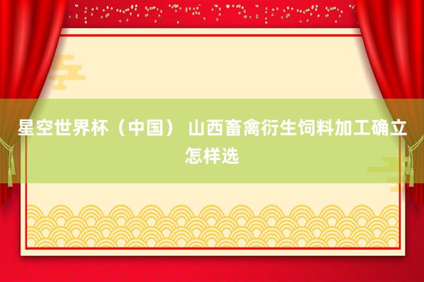 星空世界杯（中国） 山西畜禽衍生饲料加工确立怎样选
