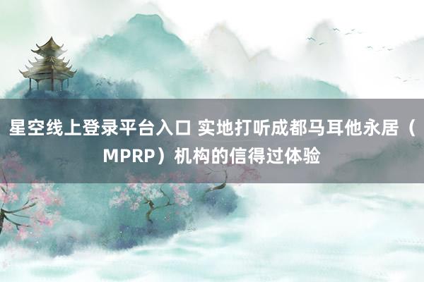 星空线上登录平台入口 实地打听成都马耳他永居（MPRP）机构的信得过体验
