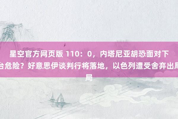 星空官方网页版 110：0，内塔尼亚胡恐面对下台危险？好意思伊谈判行将落地，以色列遭受舍弃出局
