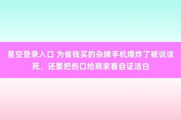 星空登录入口 为省钱买的杂牌手机爆炸了被说该死，还要把伤口给商家看自证洁白