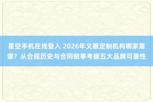 星空手机在线登入 2026年义眼定制机构哪家靠谱？从合规历史与合同做事考据五大品牌可靠性