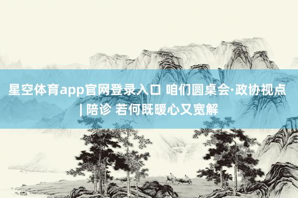 星空体育app官网登录入口 咱们圆桌会·政协视点 | 陪诊 若何既暖心又宽解