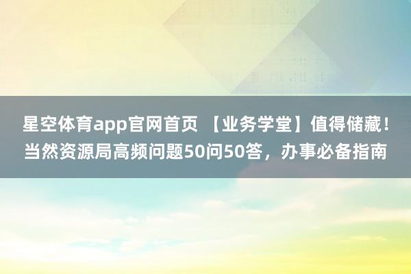 星空体育app官网首页 【业务学堂】值得储藏！当然资源局高频问题50问50答，办事必备指南