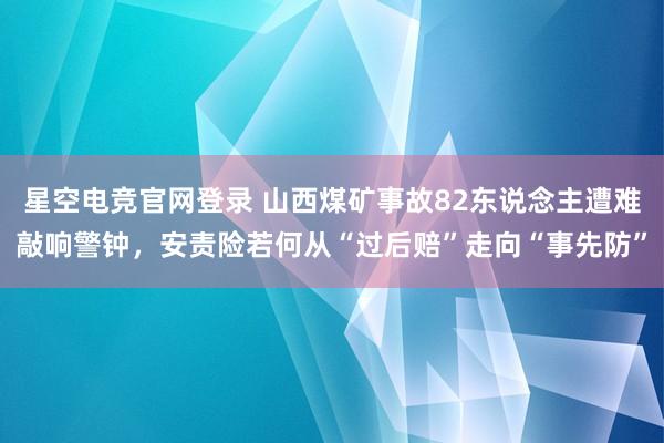 星空电竞官网登录 山西煤矿事故82东说念主遭难敲响警钟，安责险若何从“过后赔”走向“事先防”