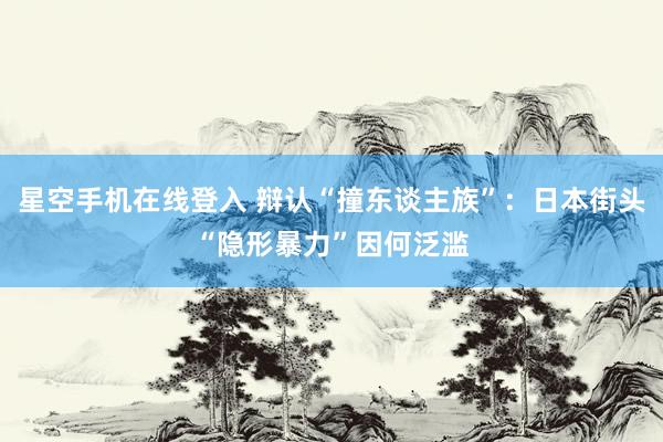 星空手机在线登入 辩认“撞东谈主族”：日本街头“隐形暴力”因何泛滥