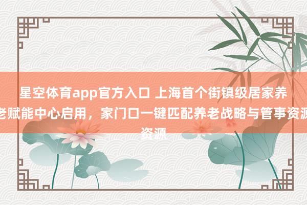 星空体育app官方入口 上海首个街镇级居家养老赋能中心启用，家门口一键匹配养老战略与管事资源