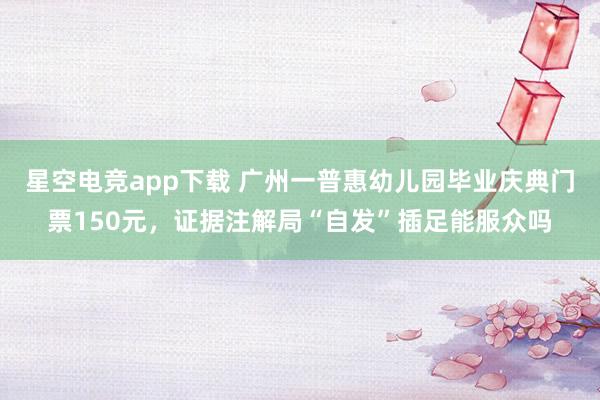 星空电竞app下载 广州一普惠幼儿园毕业庆典门票150元，证据注解局“自发”插足能服众吗