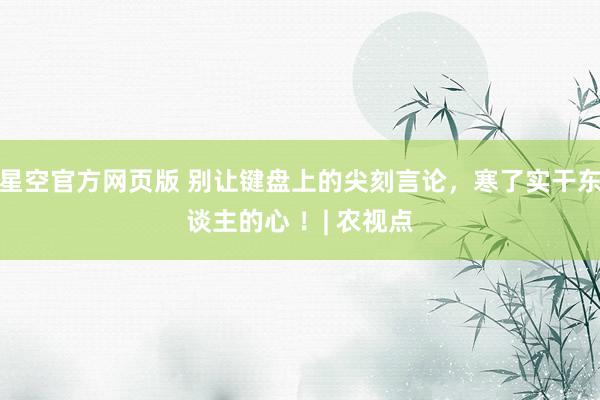 星空官方网页版 别让键盘上的尖刻言论，寒了实干东谈主的心 ！| 农视点