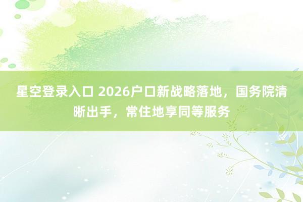 星空登录入口 2026户口新战略落地，国务院清晰出手，常住地享同等服务