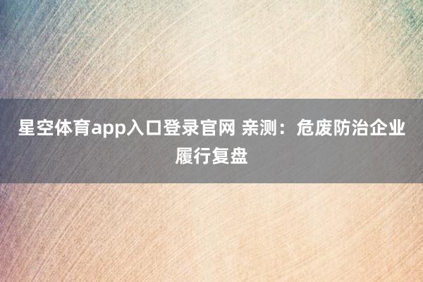 星空体育app入口登录官网 亲测：危废防治企业履行复盘