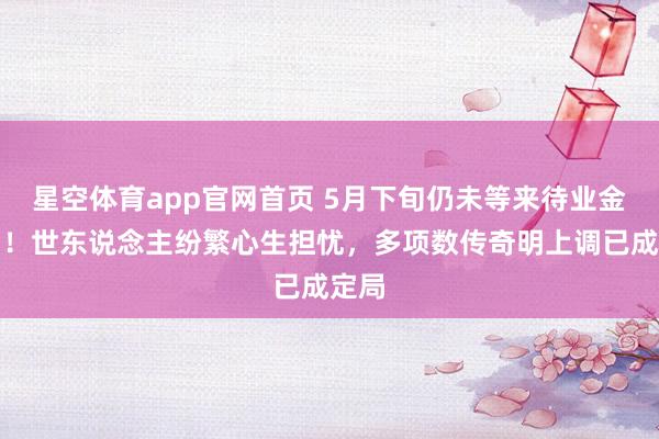 星空体育app官网首页 5月下旬仍未等来待业金见知！世东说念主纷繁心生担忧，多项数传奇明上调已成定局
