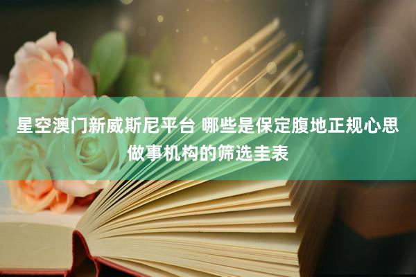 星空澳门新威斯尼平台 哪些是保定腹地正规心思做事机构的筛选圭表