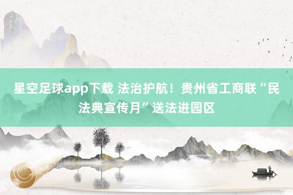 星空足球app下载 法治护航！贵州省工商联“民法典宣传月”送法进园区