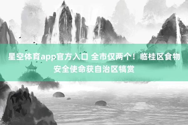 星空体育app官方入口 全市仅两个！临桂区食物安全使命获自治区犒赏