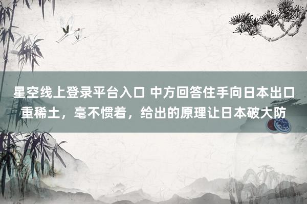 星空线上登录平台入口 中方回答住手向日本出口重稀土，毫不惯着，给出的原理让日本破大防