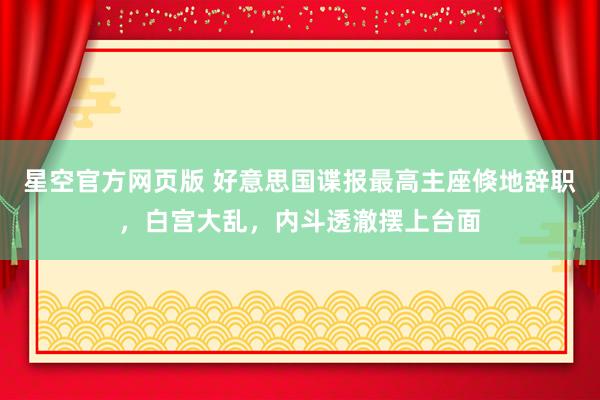 星空官方网页版 好意思国谍报最高主座倏地辞职，白宫大乱，内斗透澈摆上台面